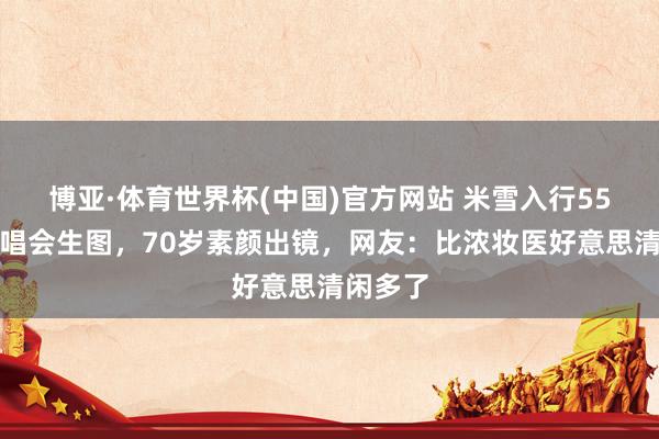 博亚·体育世界杯(中国)官方网站 米雪入行55周年演唱会生图,70岁素颜出镜,网友:比浓妆医好意思清闲多了