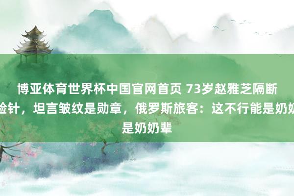 博亚体育世界杯中国官网首页 73岁赵雅芝隔断瘦脸针,坦言皱纹是勋章,俄罗斯旅客:这不行能是奶奶辈