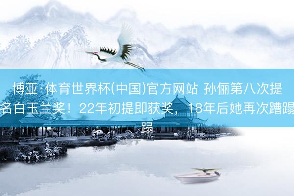 博亚·体育世界杯(中国)官方网站 孙俪第八次提名白玉兰奖！22年初提即获奖，18年后她再次蹧蹋