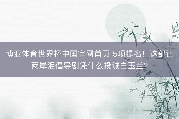 博亚体育世界杯中国官网首页 5项提名！这部让两岸泪倡导剧凭什么投诚白玉兰？