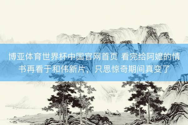博亚体育世界杯中国官网首页 看完给阿嬷的情书再看于和伟新片，只思惊奇期间真变了