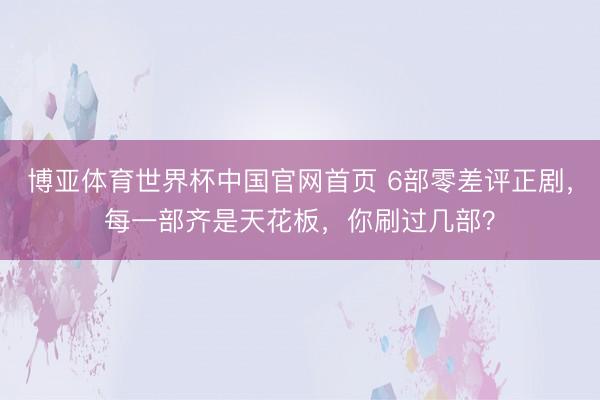 博亚体育世界杯中国官网首页 6部零差评正剧，每一部齐是天花板，你刷过几部？