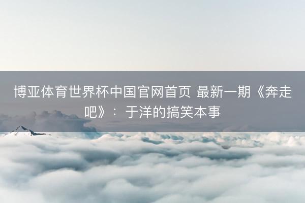 博亚体育世界杯中国官网首页 最新一期《奔走吧》：于洋的搞笑本事