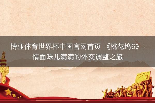博亚体育世界杯中国官网首页 《桃花坞6》:情面味儿满满的外交调整之旅