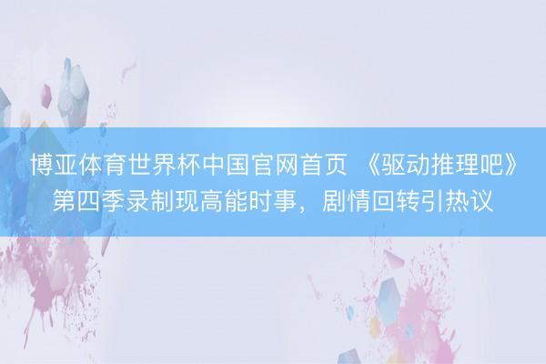 博亚体育世界杯中国官网首页 《驱动推理吧》第四季录制现高能时事，剧情回转引热议