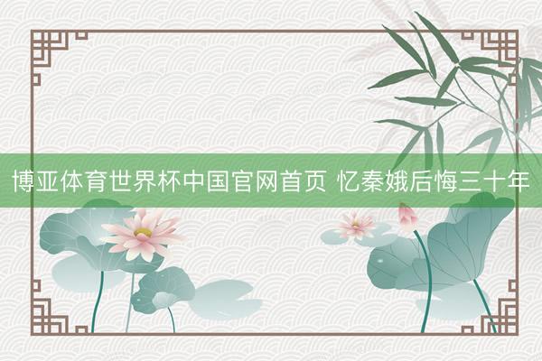 博亚体育世界杯中国官网首页 忆秦娥后悔三十年