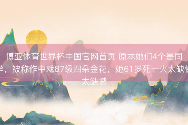 博亚体育世界杯中国官网首页 原本她们4个是同学，被称作中戏87级四朵金花，她61岁死一火太缺憾