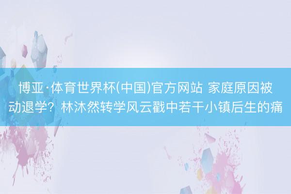 博亚·体育世界杯(中国)官方网站 家庭原因被动退学？林沐然转学风云戳中若干小镇后生的痛