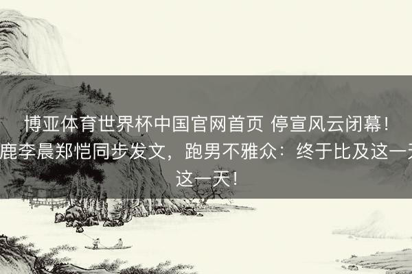 博亚体育世界杯中国官网首页 停宣风云闭幕！白鹿李晨郑恺同步发文，跑男不雅众：终于比及这一天！