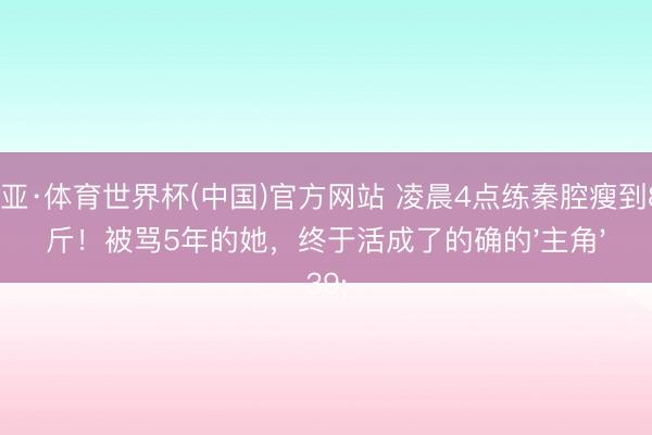 博亚·体育世界杯(中国)官方网站 凌晨4点练秦腔瘦到83斤！被骂5年的她，终于活成了的确的'主角'