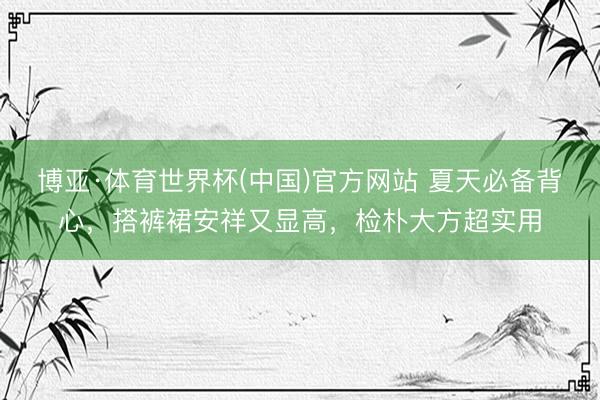 博亚·体育世界杯(中国)官方网站 夏天必备背心，搭裤裙安祥又显高，检朴大方超实用