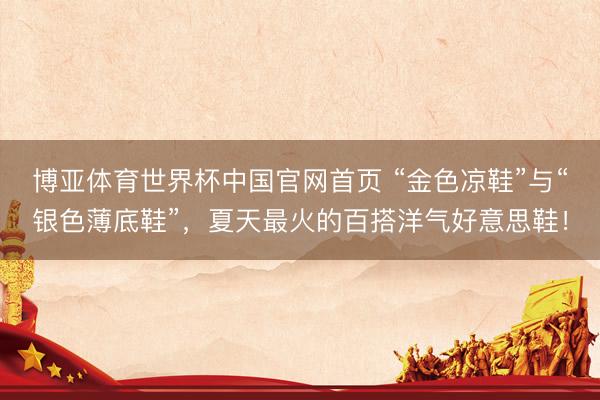 博亚体育世界杯中国官网首页 “金色凉鞋”与“银色薄底鞋”，夏天最火的百搭洋气好意思鞋！