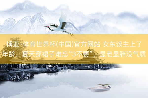 博亚·体育世界杯(中国)官方网站 女东谈主上了年龄，夏天穿裙子难忘“3不要”，显老显胖没气质