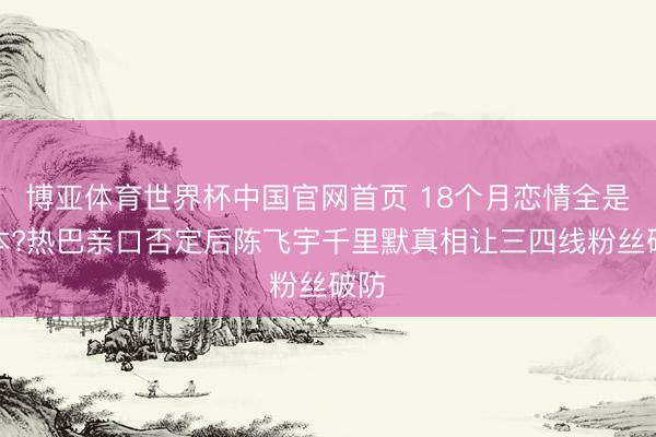 博亚体育世界杯中国官网首页 18个月恋情全是脚本?热巴亲口否定后陈飞宇千里默真相让三四线粉丝破防