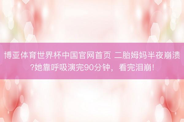 博亚体育世界杯中国官网首页 二胎姆妈半夜崩溃?她靠呼吸演完90分钟，看完泪崩!