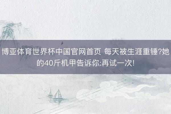 博亚体育世界杯中国官网首页 每天被生涯重锤?她的40斤机甲告诉你:再试一次!