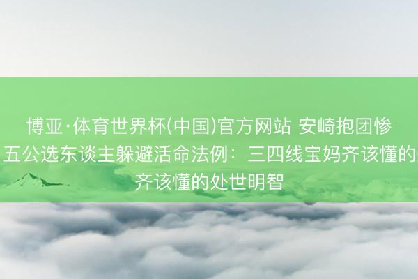 博亚·体育世界杯(中国)官方网站 安崎抱团惨遭遗弃！五公选东谈主躲避活命法例：三四线宝妈齐该懂的处世明智