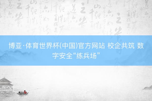 博亚·体育世界杯(中国)官方网站 校企共筑 数字安全“练兵场”