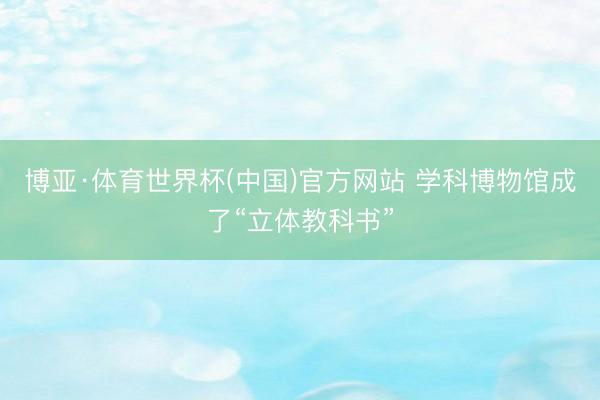 博亚·体育世界杯(中国)官方网站 学科博物馆成了“立体教科书”