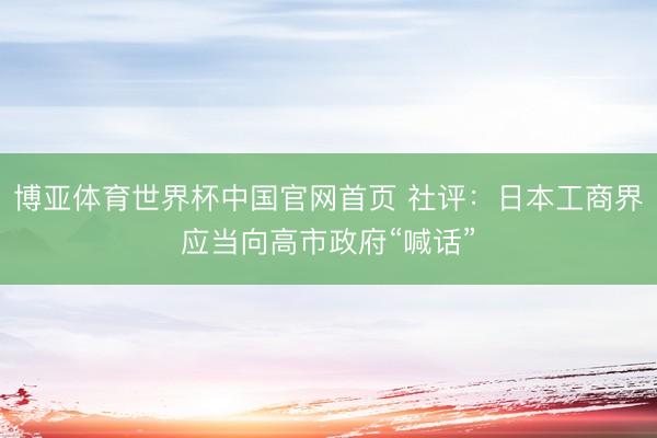 博亚体育世界杯中国官网首页 社评：日本工商界应当向高市政府“喊话”