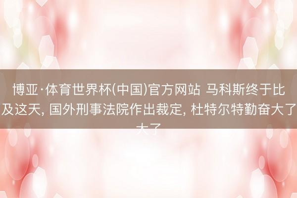 博亚·体育世界杯(中国)官方网站 马科斯终于比及这天， 国外刑事法院作出裁定， 杜特尔特勤奋大了
