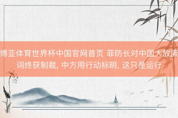 博亚体育世界杯中国官网首页 菲防长对中国大放厥词终获制裁， 中方用行动标明， 这只是运行