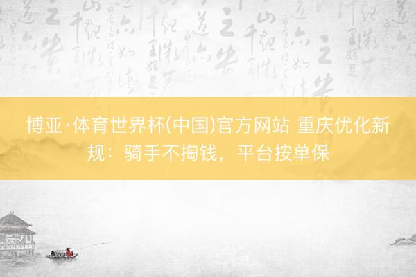 博亚·体育世界杯(中国)官方网站 重庆优化新规:骑手不掏钱,平台按单保