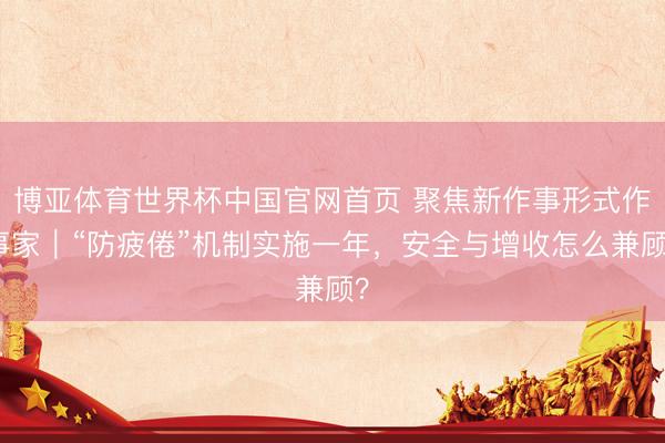 博亚体育世界杯中国官网首页 聚焦新作事形式作事家|“防疲倦”机制实施一年,安全与增收怎么兼顾?