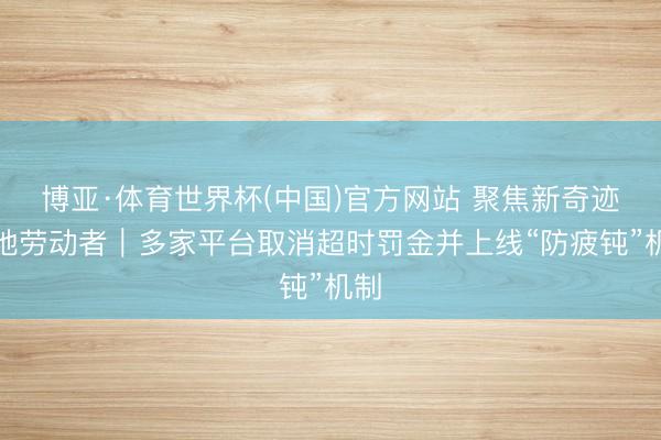 博亚·体育世界杯(中国)官方网站 聚焦新奇迹步地劳动者｜多家平台取消超时罚金并上线“防疲钝”机制