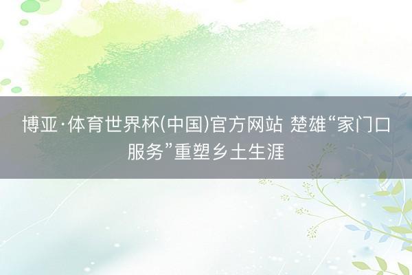 博亚·体育世界杯(中国)官方网站 楚雄“家门口服务”重塑乡土生涯