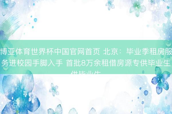博亚体育世界杯中国官网首页 北京：毕业季租房服务进校园手脚入手 首批8万余租借房源专供毕业生