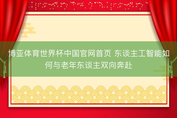 博亚体育世界杯中国官网首页 东谈主工智能如何与老年东谈主双向奔赴