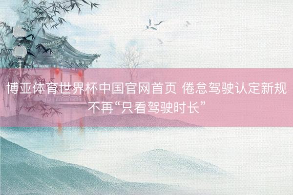 博亚体育世界杯中国官网首页 倦怠驾驶认定新规不再“只看驾驶时长”
