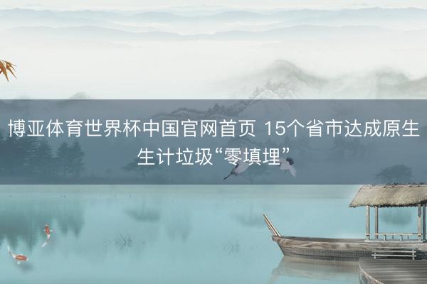 博亚体育世界杯中国官网首页 15个省市达成原生生计垃圾“零填埋”