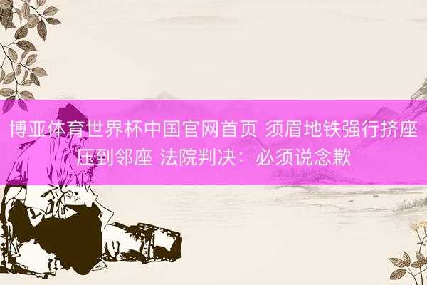 博亚体育世界杯中国官网首页 须眉地铁强行挤座压到邻座 法院判决:必须说念歉