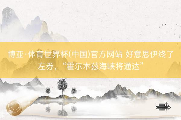 博亚·体育世界杯(中国)官方网站 好意思伊终了左券，“霍尔木兹海峡将通达”
