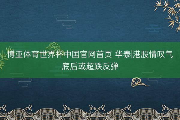 博亚体育世界杯中国官网首页 华泰|港股情叹气底后或超跌反弹