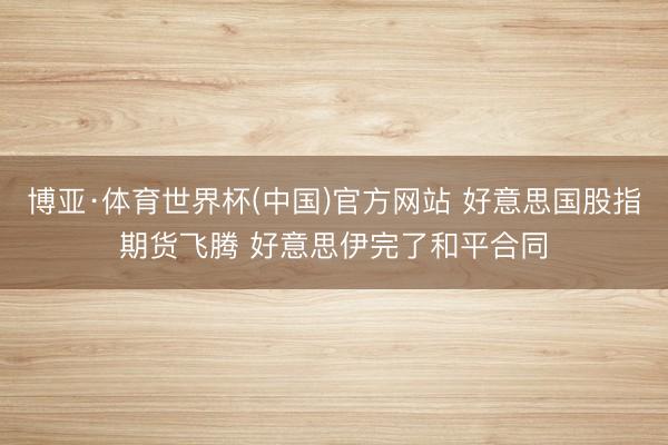 博亚·体育世界杯(中国)官方网站 好意思国股指期货飞腾 好意思伊完了和平合同