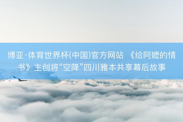 博亚·体育世界杯(中国)官方网站 《给阿嬷的情书》主创将“空降”四川雅本共享幕后故事