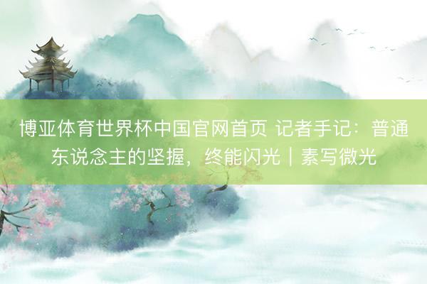 博亚体育世界杯中国官网首页 记者手记：普通东说念主的坚握，终能闪光｜素写微光
