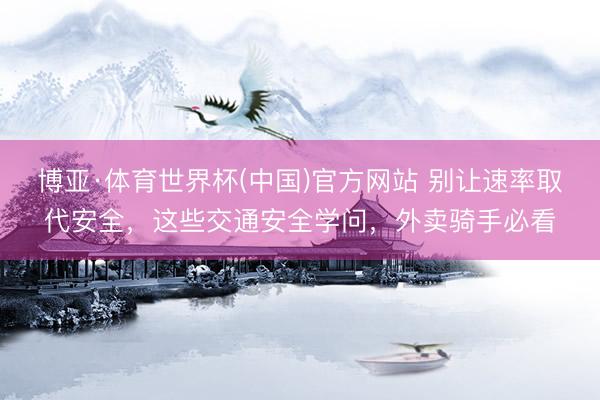 博亚·体育世界杯(中国)官方网站 别让速率取代安全，这些交通安全学问，外卖骑手必看