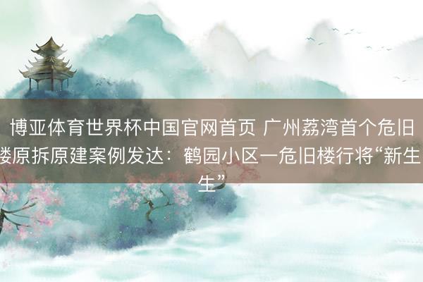 博亚体育世界杯中国官网首页 广州荔湾首个危旧楼原拆原建案例发达：鹤园小区一危旧楼行将“新生”