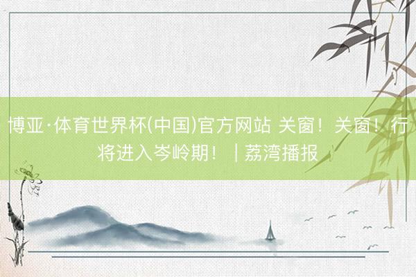 博亚·体育世界杯(中国)官方网站 关窗！关窗！行将进入岑岭期！ | 荔湾播报