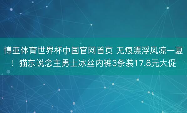 博亚体育世界杯中国官网首页 无痕漂浮风凉一夏！猫东说念主男士冰丝内裤3条装17.8元大促