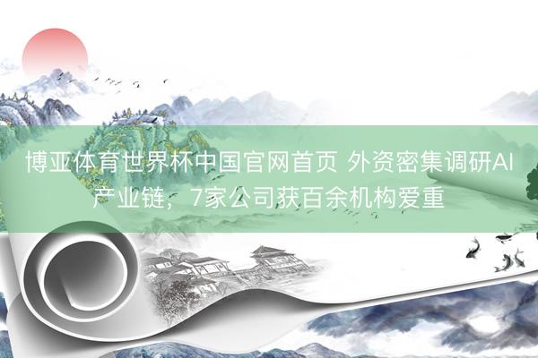 博亚体育世界杯中国官网首页 外资密集调研AI产业链，7家公司获百余机构爱重