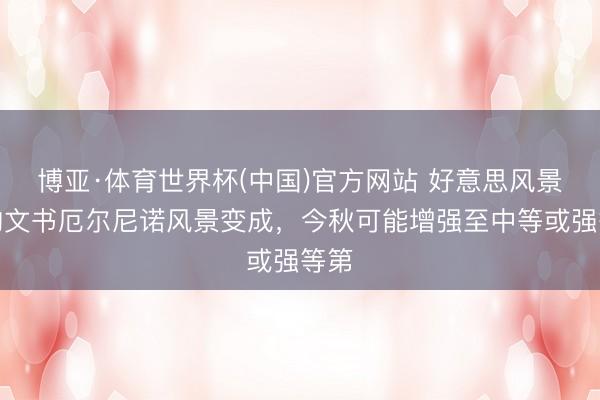 博亚·体育世界杯(中国)官方网站 好意思风景机构文书厄尔尼诺风景变成，今秋可能增强至中等或强等第