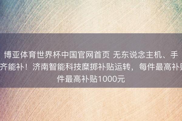 博亚体育世界杯中国官网首页 无东说念主机、手机、平板齐能补！济南智能科技糜掷补贴运转，每件最高补贴1000元