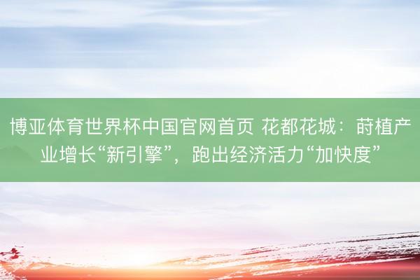 博亚体育世界杯中国官网首页 花都花城：莳植产业增长“新引擎”，跑出经济活力“加快度”