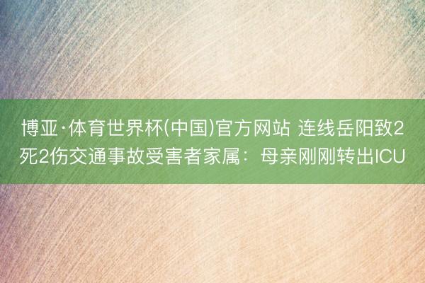 博亚·体育世界杯(中国)官方网站 连线岳阳致2死2伤交通事故受害者家属：母亲刚刚转出ICU