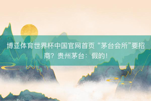 博亚体育世界杯中国官网首页 “茅台会所”要招商？贵州茅台：假的！